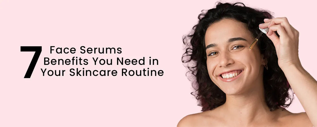 7 FACE SERUM BENEFITS YOU NEED IN YOUR SKINCARE ROUTINE