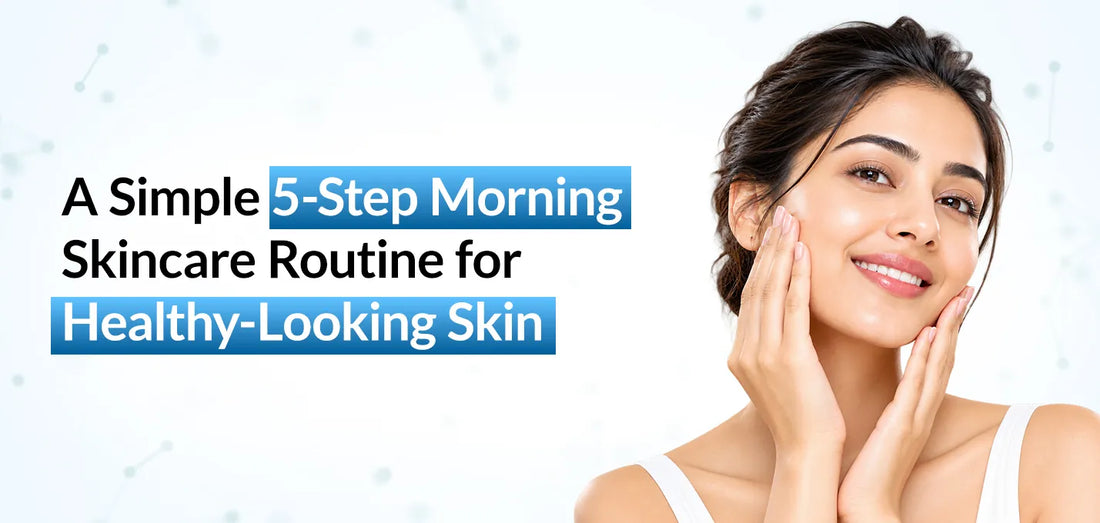 A Simple 5-Step Morning Skincare Routine for Healthy-Looking Skin