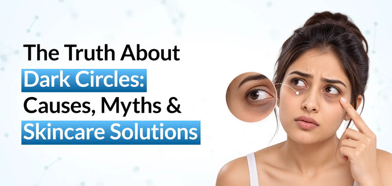 The Truth About Dark Circles: Causes, Myths & Skincare Solutions