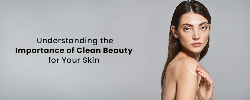 Understanding the Importance of Clean Beauty for Your Skin