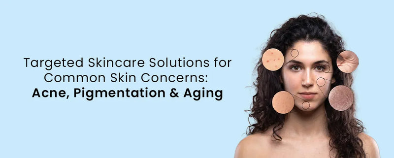 Targeted Skincare Solutions for Common Skin Concerns: Acne, Pigmentation & Aging