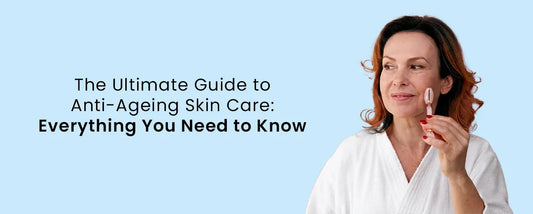 The Ultimate Guide to Anti-Ageing Skin Care: Everything You Need to Know