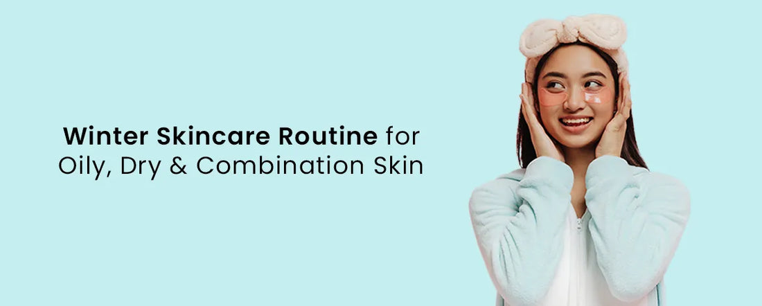 6 Winter Skincare Routine for Oily, Dry & Combination Skin