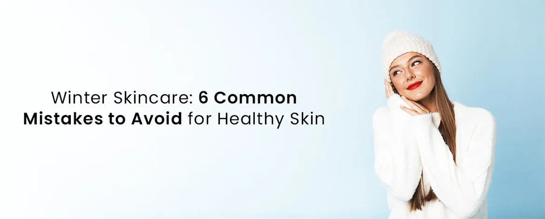 Winter Skincare: 6 Common Mistakes to Avoid for Healthy Skin